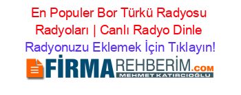 En+Populer+Bor+Türkü+Radyosu+Radyoları+|+Canlı+Radyo+Dinle Radyonuzu+Eklemek+İçin+Tıklayın!